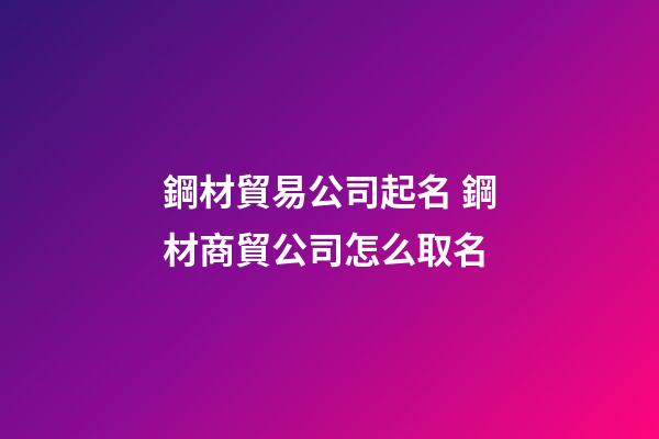 鋼材貿易公司起名 鋼材商貿公司怎么取名-第1張-公司起名-玄機派